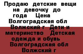 Продаю  детские  вещи  на  девочку  до  1  года! › Цена ­ 200 - Волгоградская обл., Волжский г. Дети и материнство » Детская одежда и обувь   . Волгоградская обл.,Волжский г.